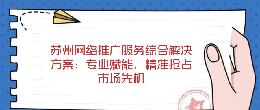 蘇州網(wǎng)絡(luò)推廣服務(wù)綜合解決方案：專業(yè)賦能，精準(zhǔn)搶占市場先機