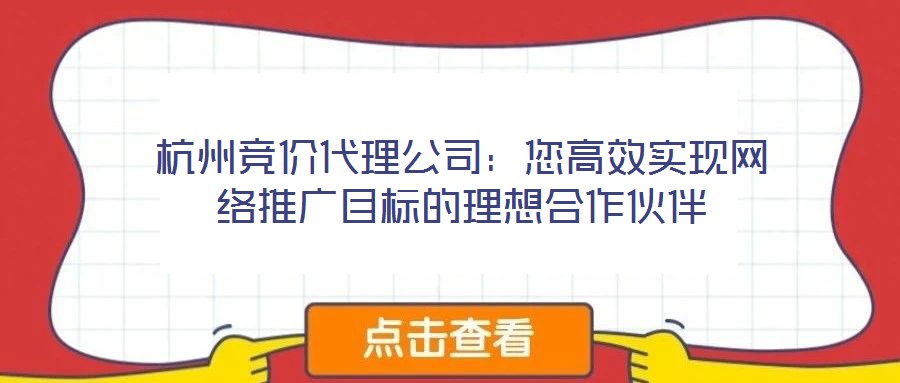 杭州競價代理公司：您高效實現(xiàn)網(wǎng)絡推廣目標的理想合作伙伴
