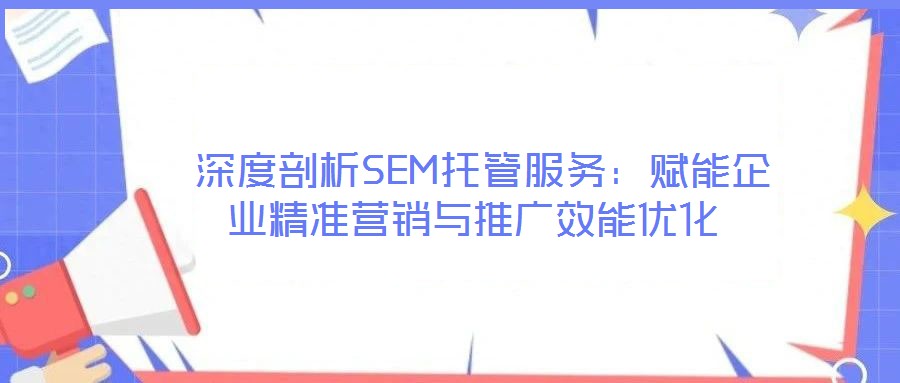  深度剖析SEM托管服務(wù)：賦能企業(yè)精準(zhǔn)營銷與推廣效能優(yōu)化