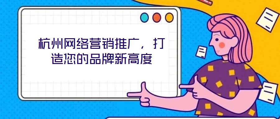 杭州網(wǎng)絡(luò)營銷推廣，打造您的品牌新高度