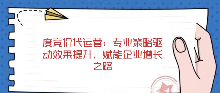 度競(jìng)價(jià)代運(yùn)營(yíng)：專(zhuān)業(yè)策略驅(qū)動(dòng)效果提升，賦能企業(yè)增長(zhǎng)之路