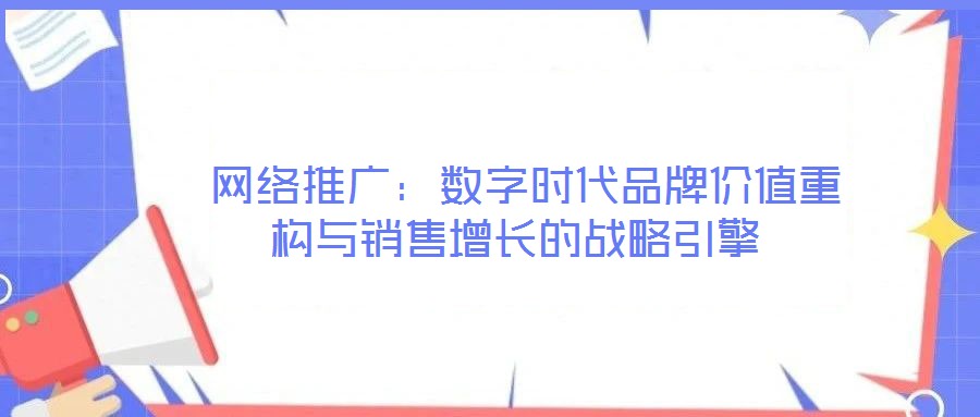  網(wǎng)絡(luò)推廣：數(shù)字時(shí)代品牌價(jià)值重構(gòu)與銷售增長(zhǎng)的戰(zhàn)略引擎