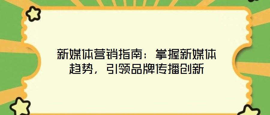 新媒體營銷指南：掌握新媒體趨勢，引領(lǐng)品牌傳播創(chuàng)新