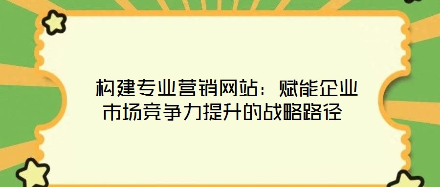  構(gòu)建專業(yè)營(yíng)銷網(wǎng)站：賦能企業(yè)市場(chǎng)競(jìng)爭(zhēng)力提升的戰(zhàn)略路徑