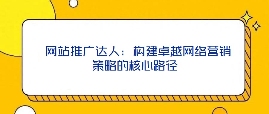  網(wǎng)站推廣達(dá)人：構(gòu)建卓越網(wǎng)絡(luò)營(yíng)銷策略的核心路徑