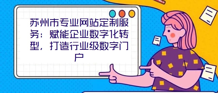蘇州市專業(yè)網(wǎng)站定制服務(wù)：賦能企業(yè)數(shù)字化轉(zhuǎn)型，打造行業(yè)級數(shù)字門戶