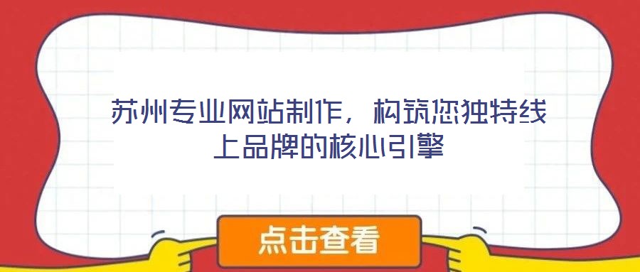 蘇州專業(yè)網(wǎng)站制作，構(gòu)筑您獨(dú)特線上品牌的核心引擎