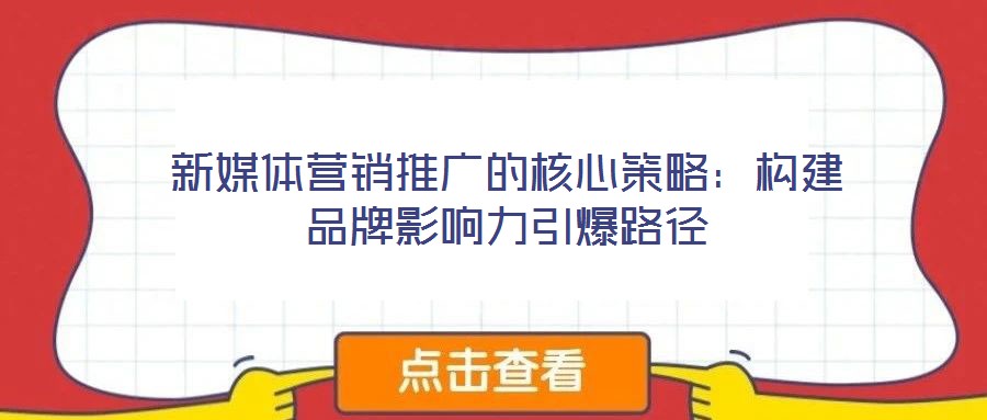 新媒體營銷推廣的核心策略：構(gòu)建品牌影響力引爆路徑