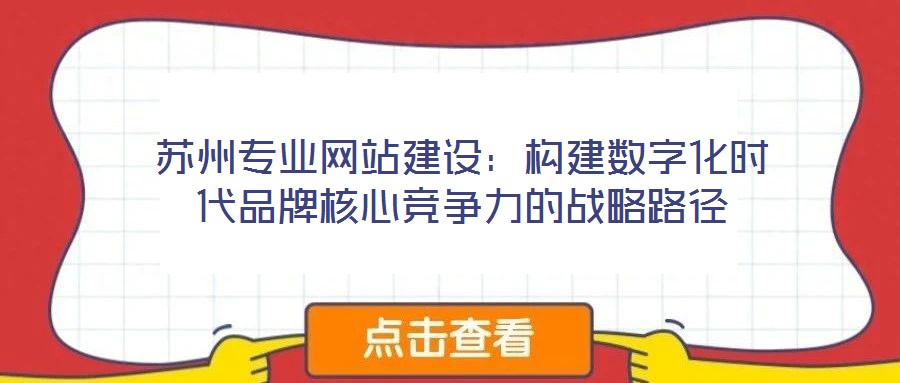 蘇州專業(yè)網(wǎng)站建設(shè)：構(gòu)建數(shù)字化時(shí)代品牌核心競(jìng)爭(zhēng)力的戰(zhàn)略路徑