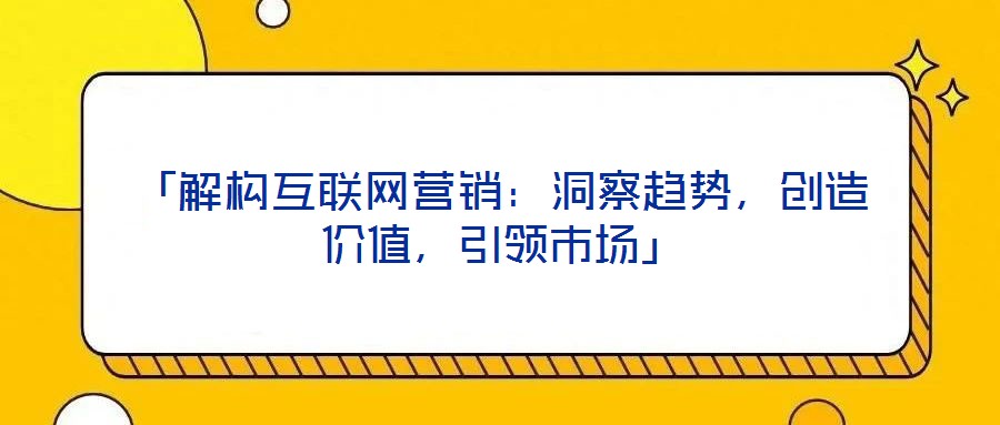 「解構(gòu)互聯(lián)網(wǎng)營(yíng)銷：洞察趨勢(shì)，創(chuàng)造價(jià)值，引領(lǐng)市場(chǎng)」