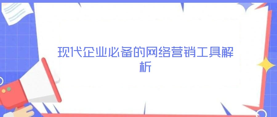 現(xiàn)代企業(yè)必備的網(wǎng)絡(luò)營(yíng)銷工具解析