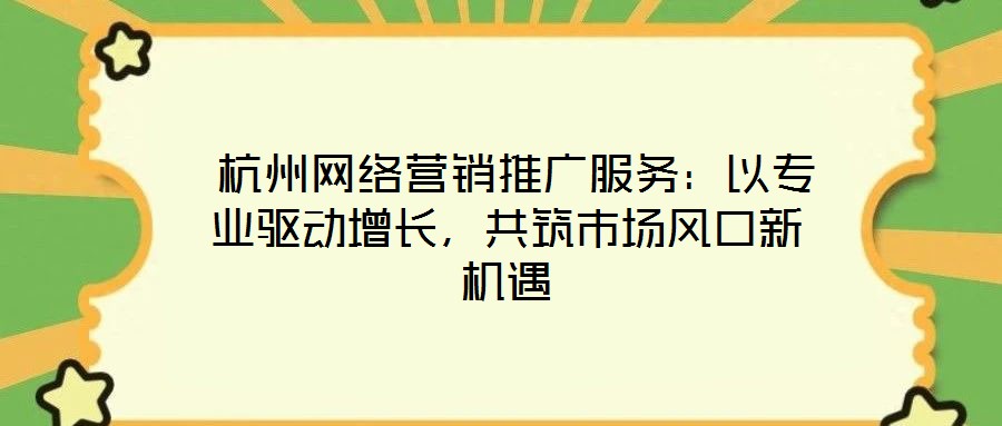  杭州網(wǎng)絡(luò)營銷推廣服務(wù)：以專業(yè)驅(qū)動(dòng)增長，共筑市場(chǎng)風(fēng)口新機(jī)遇