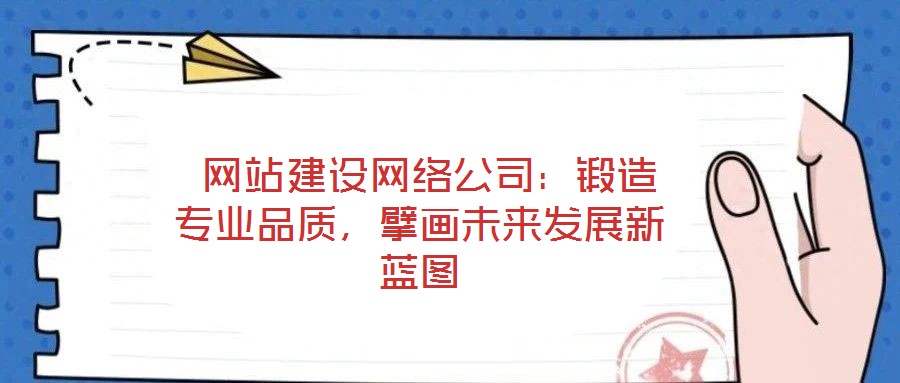  網(wǎng)站建設(shè)網(wǎng)絡(luò)公司：鍛造專業(yè)品質(zhì)，擘畫未來發(fā)展新藍(lán)圖