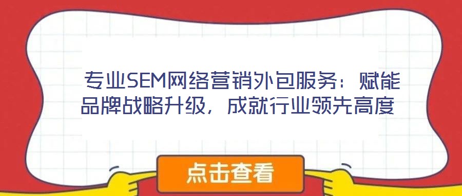  專業(yè)SEM網(wǎng)絡(luò)營銷外包服務(wù)：賦能品牌戰(zhàn)略升級，成就行業(yè)領(lǐng)先高度