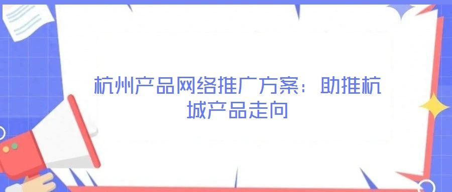 杭州產(chǎn)品網(wǎng)絡(luò)推廣方案：助推杭城產(chǎn)品走向
