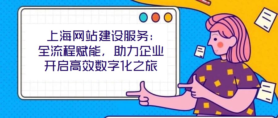  上海網(wǎng)站建設(shè)服務(wù)：全流程賦能，助力企業(yè)開(kāi)啟高效數(shù)字化之旅