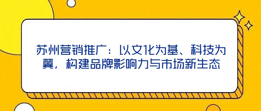 蘇州營銷推廣：以文化為基、科技為翼，構(gòu)建品牌影響力與市場新生態(tài)