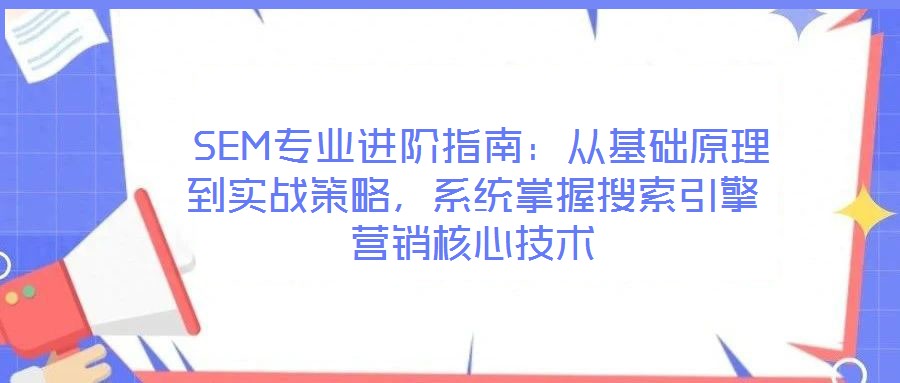  SEM專業(yè)進(jìn)階指南：從基礎(chǔ)原理到實戰(zhàn)策略，系統(tǒng)掌握搜索引擎營銷核心技術(shù)