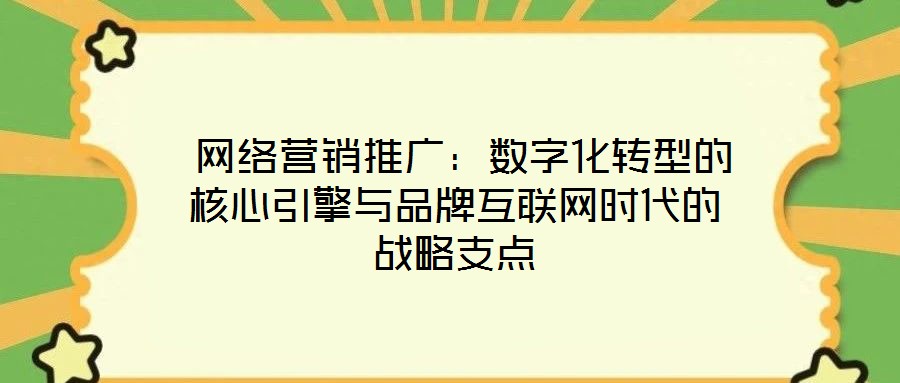  網(wǎng)絡(luò)營銷推廣：數(shù)字化轉(zhuǎn)型的核心引擎與品牌互聯(lián)網(wǎng)時代的戰(zhàn)略支點