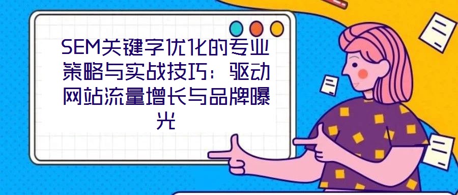 SEM關(guān)鍵字優(yōu)化的專業(yè)策略與實(shí)戰(zhàn)技巧：驅(qū)動(dòng)網(wǎng)站流量增長與品牌曝光