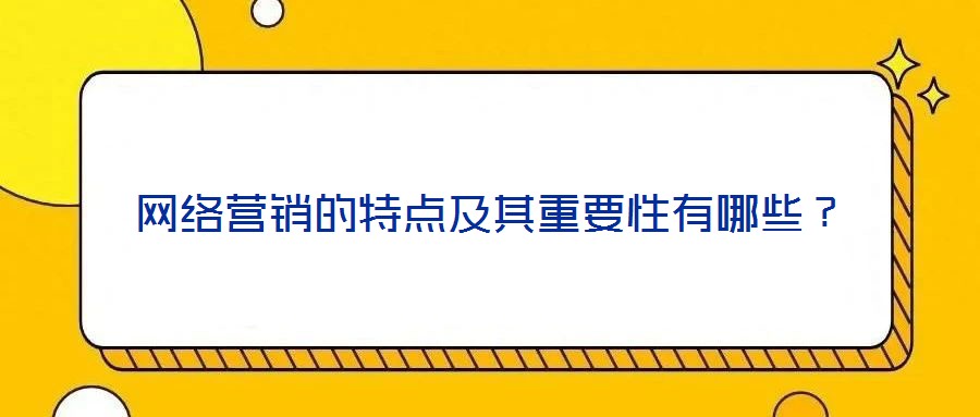 網(wǎng)絡(luò)營(yíng)銷的特點(diǎn)及其重要性有哪些？