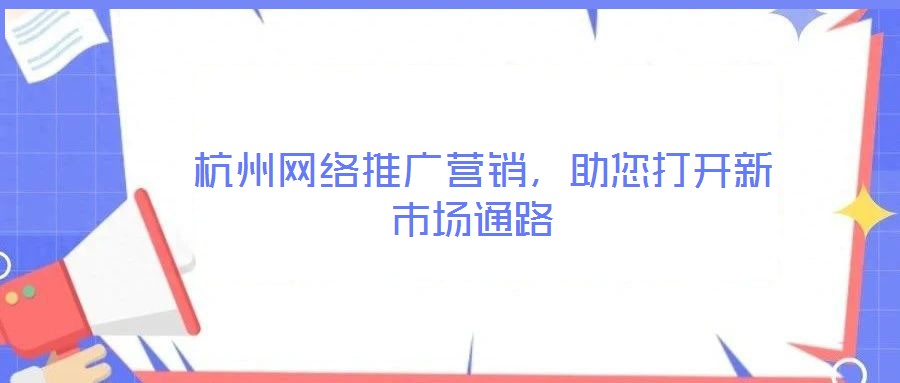  杭州網(wǎng)絡(luò)推廣營銷，助您打開新市場通路