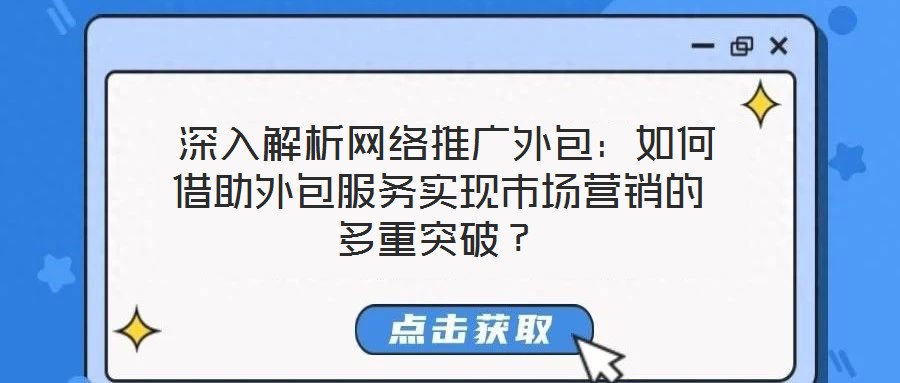  深入解析網(wǎng)絡推廣外包：如何借助外包服務實現(xiàn)市場營銷的多重突破？