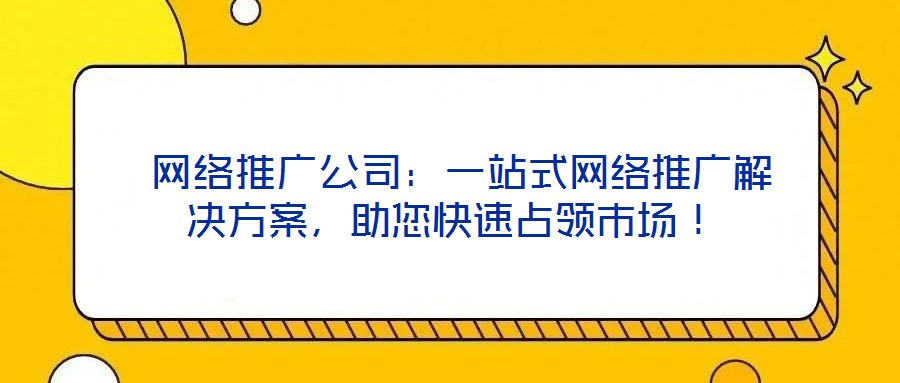  網(wǎng)絡(luò)推廣公司：一站式網(wǎng)絡(luò)推廣解決方案，助您快速占領(lǐng)市場(chǎng)！
