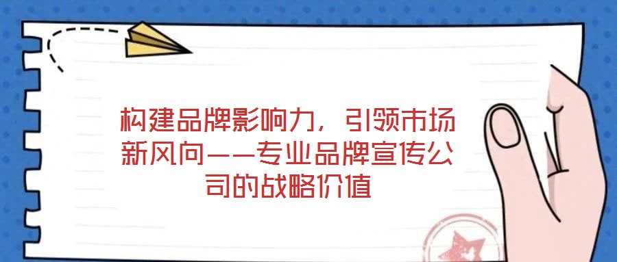 構(gòu)建品牌影響力，引領(lǐng)市場新風(fēng)向——專業(yè)品牌宣傳公司的戰(zhàn)略價值