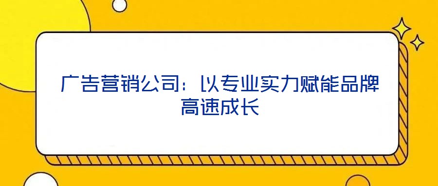 廣告營銷公司：以專業(yè)實(shí)力賦能品牌高速成長