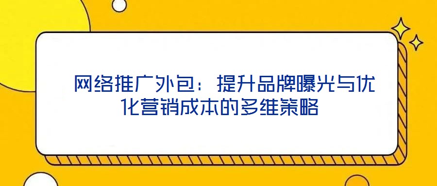  網(wǎng)絡(luò)推廣外包：提升品牌曝光與優(yōu)化營銷成本的多維策略
