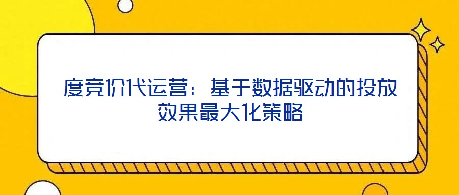 度競價(jià)代運(yùn)營：基于數(shù)據(jù)驅(qū)動的投放效果最大化策略
