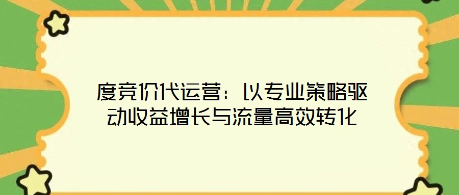 度競(jìng)價(jià)代運(yùn)營(yíng)：以專業(yè)策略驅(qū)動(dòng)收益增長(zhǎng)與流量高效轉(zhuǎn)化