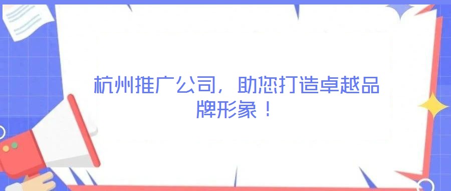 杭州推廣公司，助您打造卓越品牌形象！