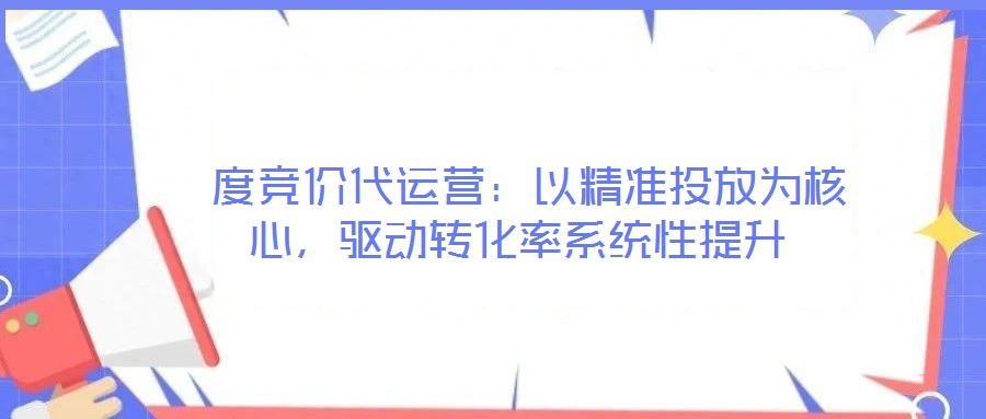  度競價代運營：以精準投放為核心，驅(qū)動轉(zhuǎn)化率系統(tǒng)性提升