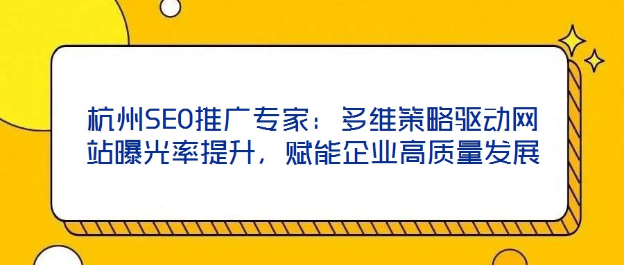 杭州SEO推廣專家：多維策略驅(qū)動網(wǎng)站曝光率提升，賦能企業(yè)高質(zhì)量發(fā)展