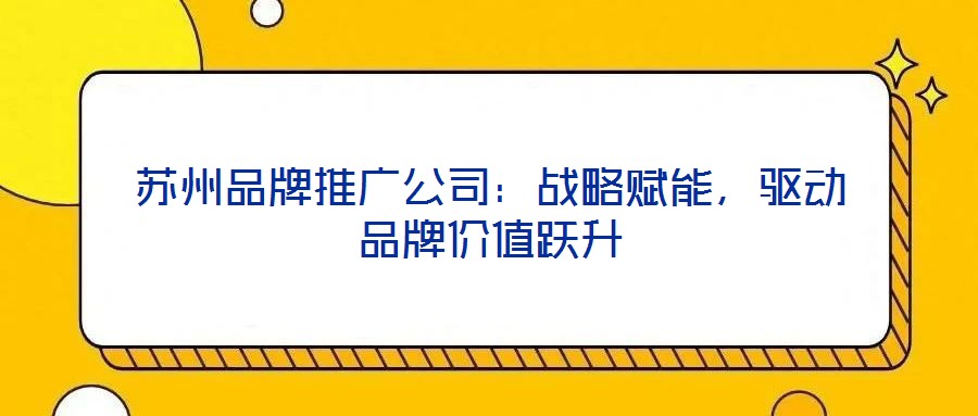 蘇州品牌推廣公司：戰(zhàn)略賦能，驅(qū)動品牌價值躍升