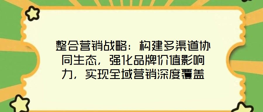 整合營銷戰(zhàn)略：構(gòu)建多渠道協(xié)同生態(tài)，強(qiáng)化品牌價值影響力，實(shí)現(xiàn)全域營銷深度覆蓋