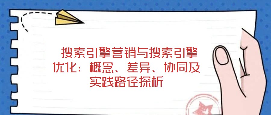  搜索引擎營(yíng)銷與搜索引擎優(yōu)化：概念、差異、協(xié)同及實(shí)踐路徑探析