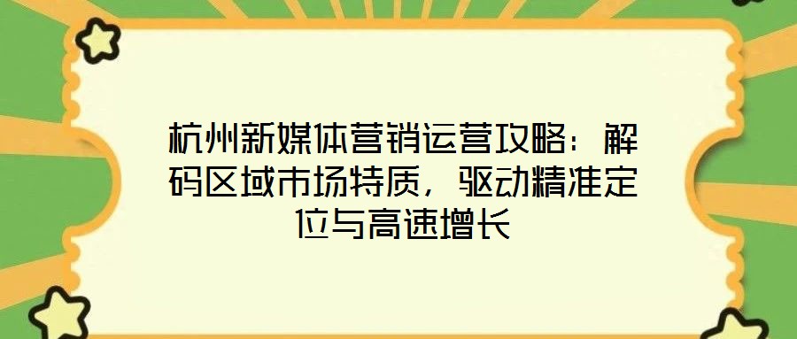 杭州新媒體營(yíng)銷(xiāo)運(yùn)營(yíng)攻略：解碼區(qū)域市場(chǎng)特質(zhì)，驅(qū)動(dòng)精準(zhǔn)定位與高速增長(zhǎng)