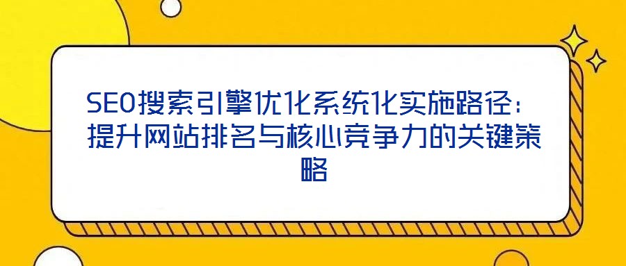 SEO搜索引擎優(yōu)化系統(tǒng)化實施路徑：提升網(wǎng)站排名與核心競爭力的關(guān)鍵策略