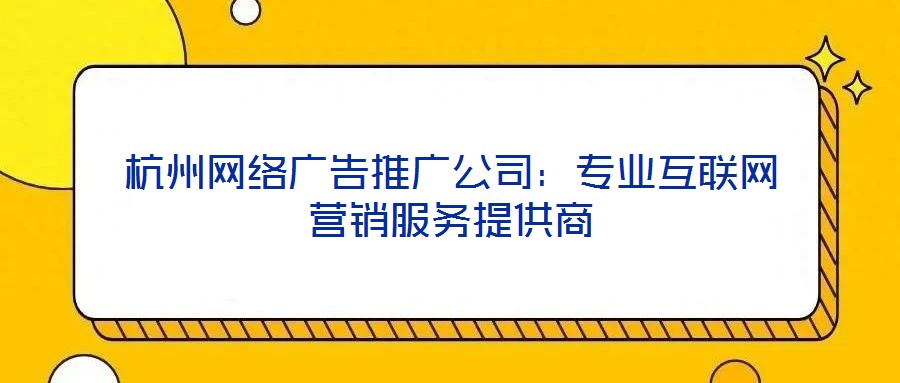 杭州網(wǎng)絡(luò)廣告推廣公司：專業(yè)互聯(lián)網(wǎng)營銷服務(wù)提供商