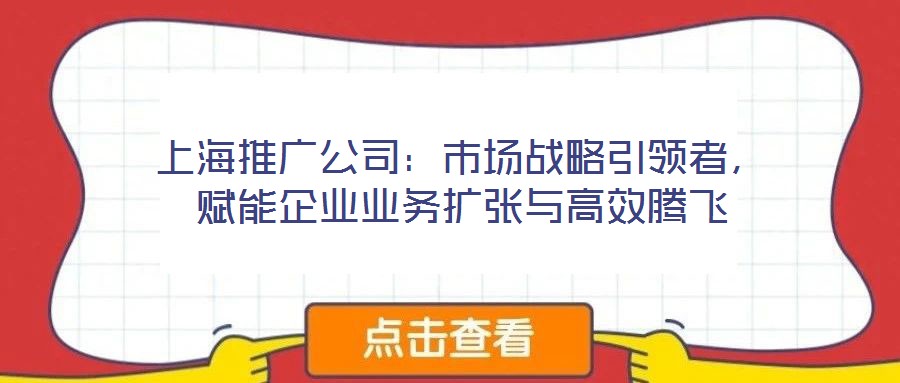 上海推廣公司：市場戰(zhàn)略引領(lǐng)者，賦能企業(yè)業(yè)務(wù)擴(kuò)張與高效騰飛