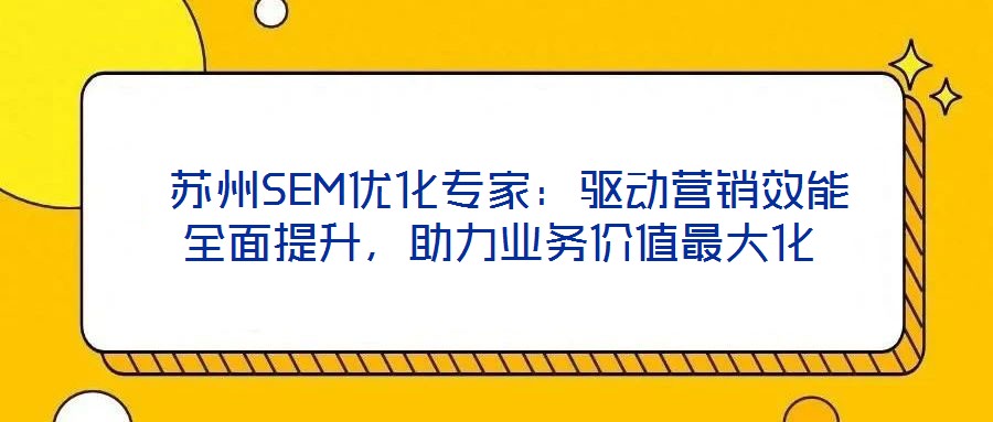  蘇州SEM優(yōu)化專家：驅(qū)動(dòng)營銷效能全面提升，助力業(yè)務(wù)價(jià)值最大化