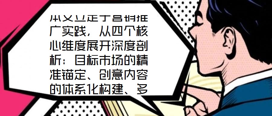 本文立足于營銷推廣實(shí)踐，從四個核心維度展開深度剖析：目標(biāo)市場的精準(zhǔn)錨定、創(chuàng)意內(nèi)容的體系化構(gòu)建、多渠道推廣的協(xié)同優(yōu)化，以及品牌影響力與銷售額的聯(lián)動增長。通過系統(tǒng)化