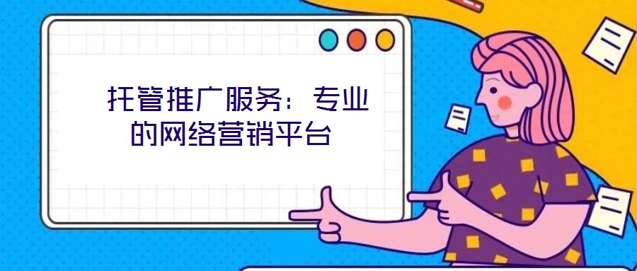  托管推廣服務(wù)：專業(yè)的網(wǎng)絡(luò)營銷平臺