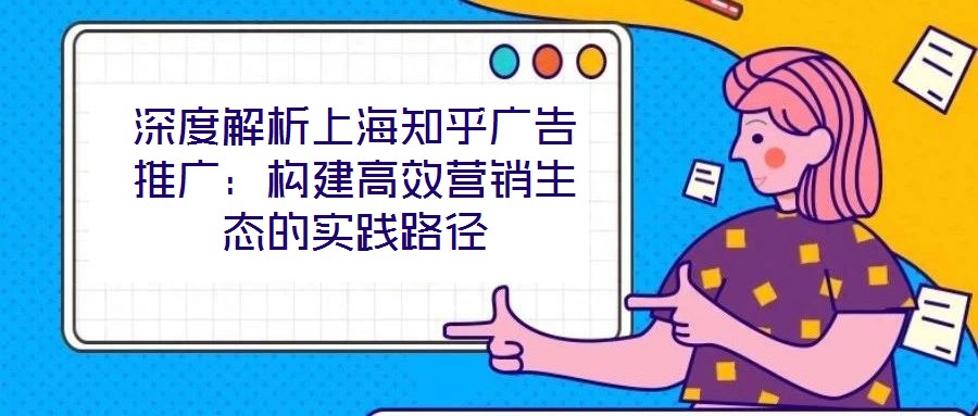 深度解析上海知乎廣告推廣：構(gòu)建高效營(yíng)銷生態(tài)的實(shí)踐路徑