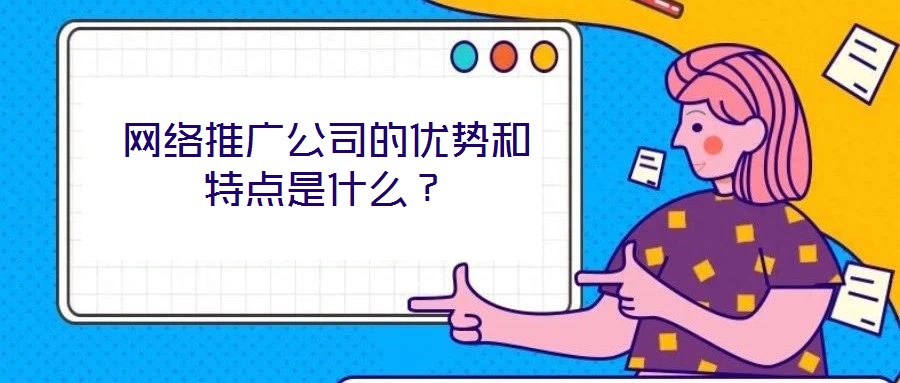 網(wǎng)絡(luò)推廣公司的優(yōu)勢和特點是什么？