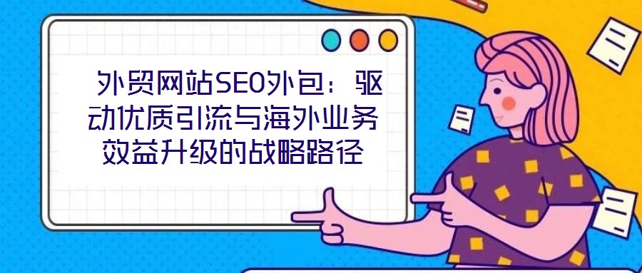  外貿(mào)網(wǎng)站SEO外包：驅(qū)動優(yōu)質(zhì)引流與海外業(yè)務(wù)效益升級的戰(zhàn)略路徑