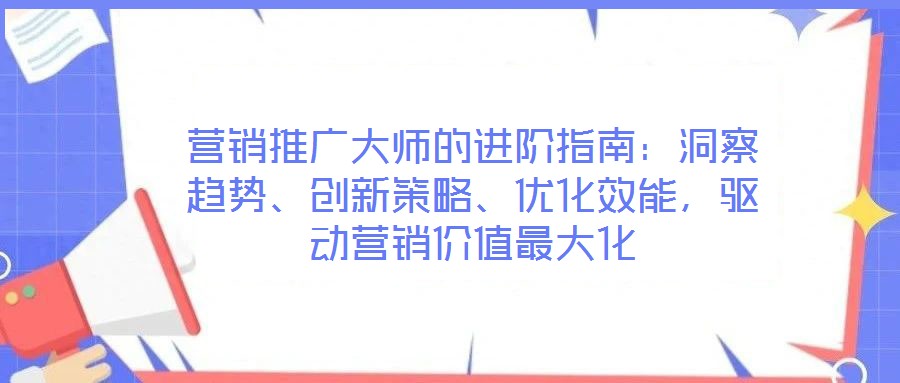 營銷推廣大師的進階指南：洞察趨勢、創(chuàng)新策略、優(yōu)化效能，驅動營銷價值最大化